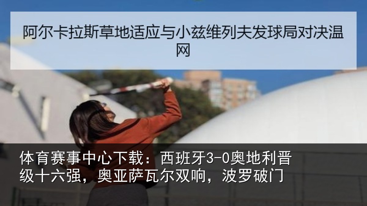 体育赛事中心下载:西班牙3-0奥地利晋级十六强,奥亚萨瓦尔双响,波罗破门