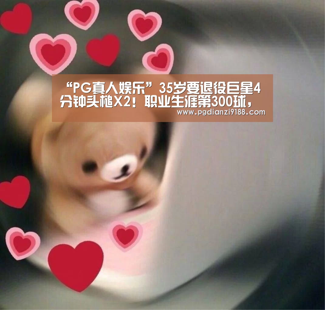 “PG真人娱乐”35岁要退役巨星4分钟头槌X2！职业生涯第3